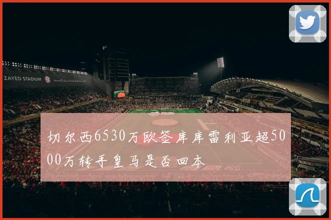 切尔西6530万欧签库库雷利亚超5000万转手皇马是否回本