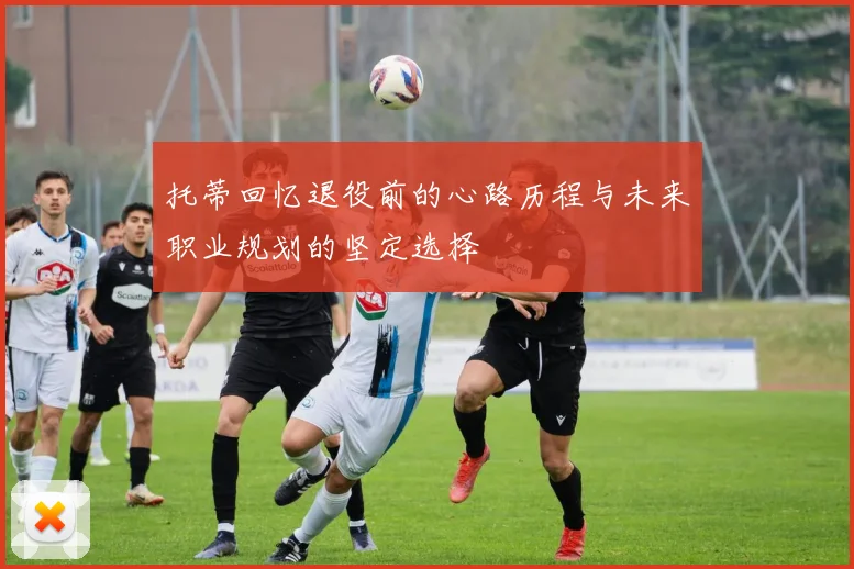 托蒂回忆退役前的心路历程与未来职业规划的坚定选择
