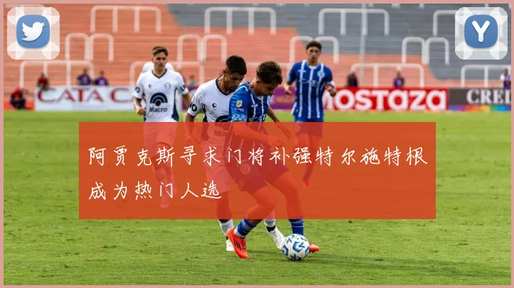 阿贾克斯寻求门将补强特尔施特根成为热门人选