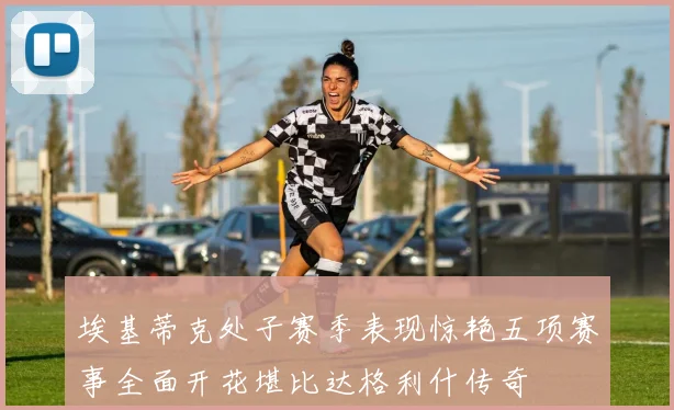 埃基蒂克处子赛季表现惊艳五项赛事全面开花堪比达格利什传奇