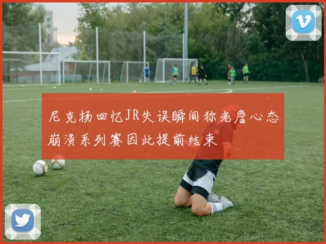 尼克杨回忆JR失误瞬间称老詹心态崩溃系列赛因此提前结束