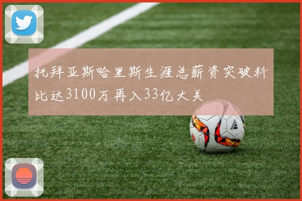 托拜亚斯哈里斯生涯总薪资突破科比达3100万再入33亿大关