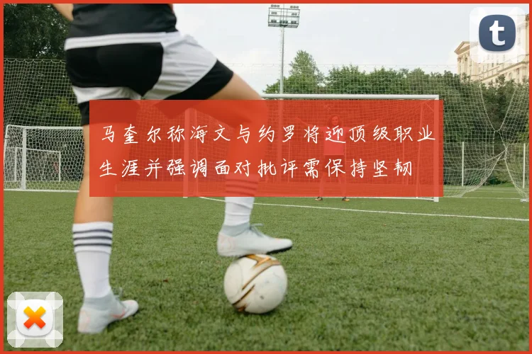 马奎尔称海文与约罗将迎顶级职业生涯并强调面对批评需保持坚韧