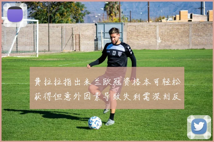 费拉拉指出米兰欧冠资格本可轻松获得但意外因素导致失利需深刻反思