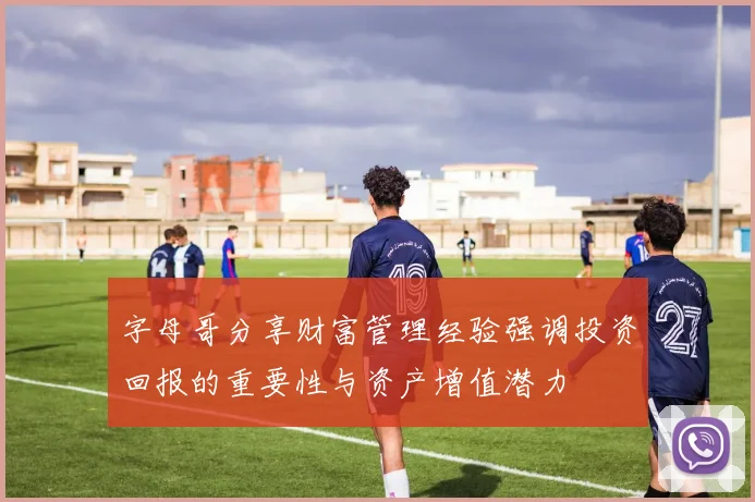 字母哥分享财富管理经验强调投资回报的重要性与资产增值潜力