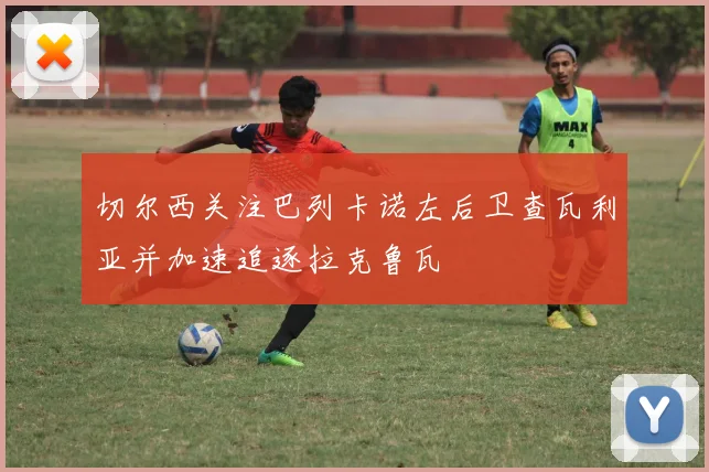 切尔西关注巴列卡诺左后卫查瓦利亚并加速追逐拉克鲁瓦