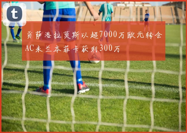 贡萨洛拉莫斯以超7000万欧元转会AC米兰本菲卡获利300万