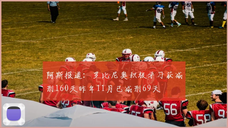 阿斯报道：罗比尼奥积极学习获减刑160天昨年11月已减刑69天