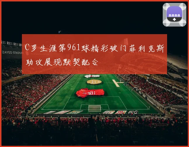 C罗生涯第961球精彩破门菲利克斯助攻展现默契配合