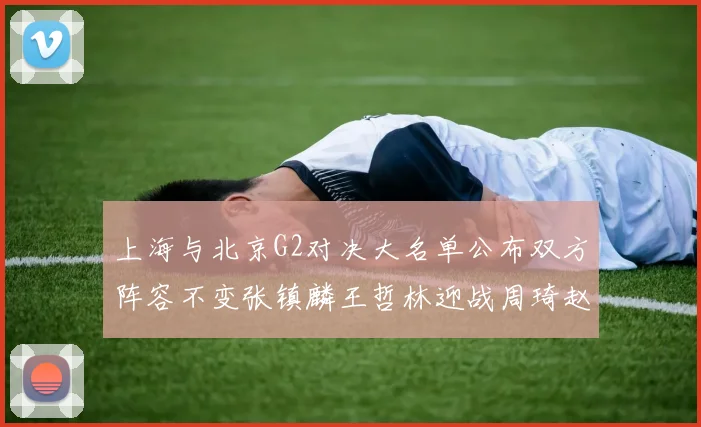 上海与北京G2对决大名单公布双方阵容不变张镇麟王哲林迎战周琦赵睿