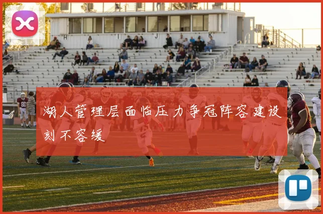 湖人管理层面临压力争冠阵容建设刻不容缓