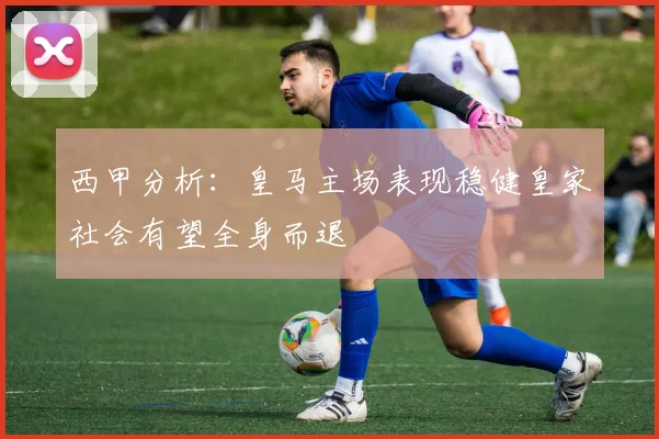 西甲分析：皇马主场表现稳健皇家社会有望全身而退