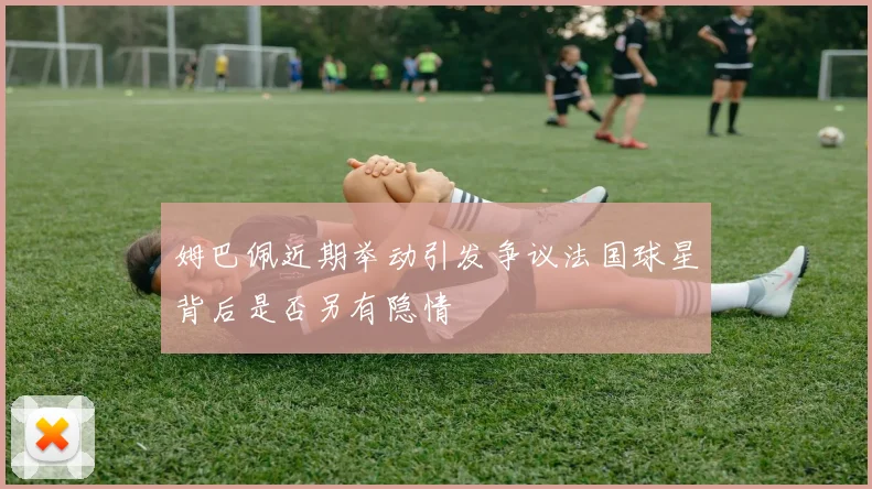 姆巴佩近期举动引发争议法国球星背后是否另有隐情