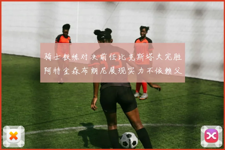 骑士教练对决前任比克斯塔夫完胜阿特金森布朗尼展现实力不依赖父亲